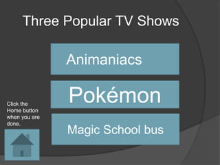 Three Popular TV Shows

               Animaniacs

Click the
Home button
               Pokémon
when you are
done.
               Magic School bus
 