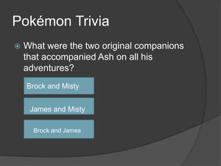 Pokémon Trivia
   What were the two original companions
    that accompanied Ash on all his
    adventures?
    Brock and Misty


     James and Misty

      Brock and James
 