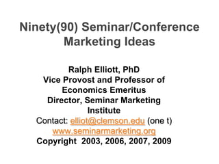 Ninety(90) Seminar/Conference Marketing Ideas   Ralph Elliott, PhD  Vice Provost and Professor of Economics Emeritus Director, Seminar Marketing Institute Contact: elliot@clemson.edu (one t) www.seminarmarketing.org Copyright  2003, 2006, 2007, 2009 