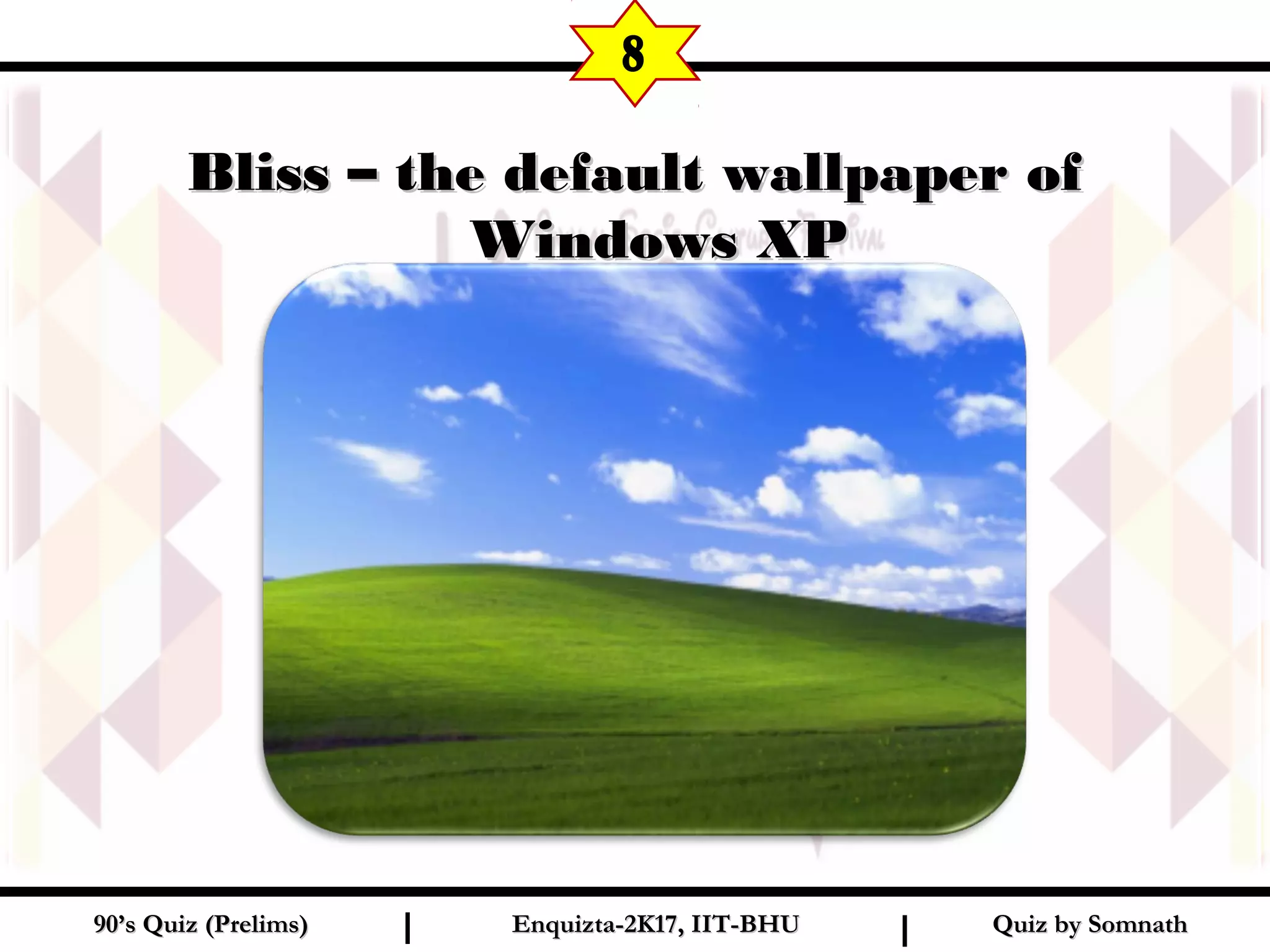 Quiz by SomnathQuiz by Somnath90’s Quiz (Prelims)90’s Quiz (Prelims) Enquizta-2K17, IIT-BHUEnquizta-2K17, IIT-BHUI I
Bliss – the default wallpaper ofBliss – the default wallpaper of
Windows XPWindows XP
8
 