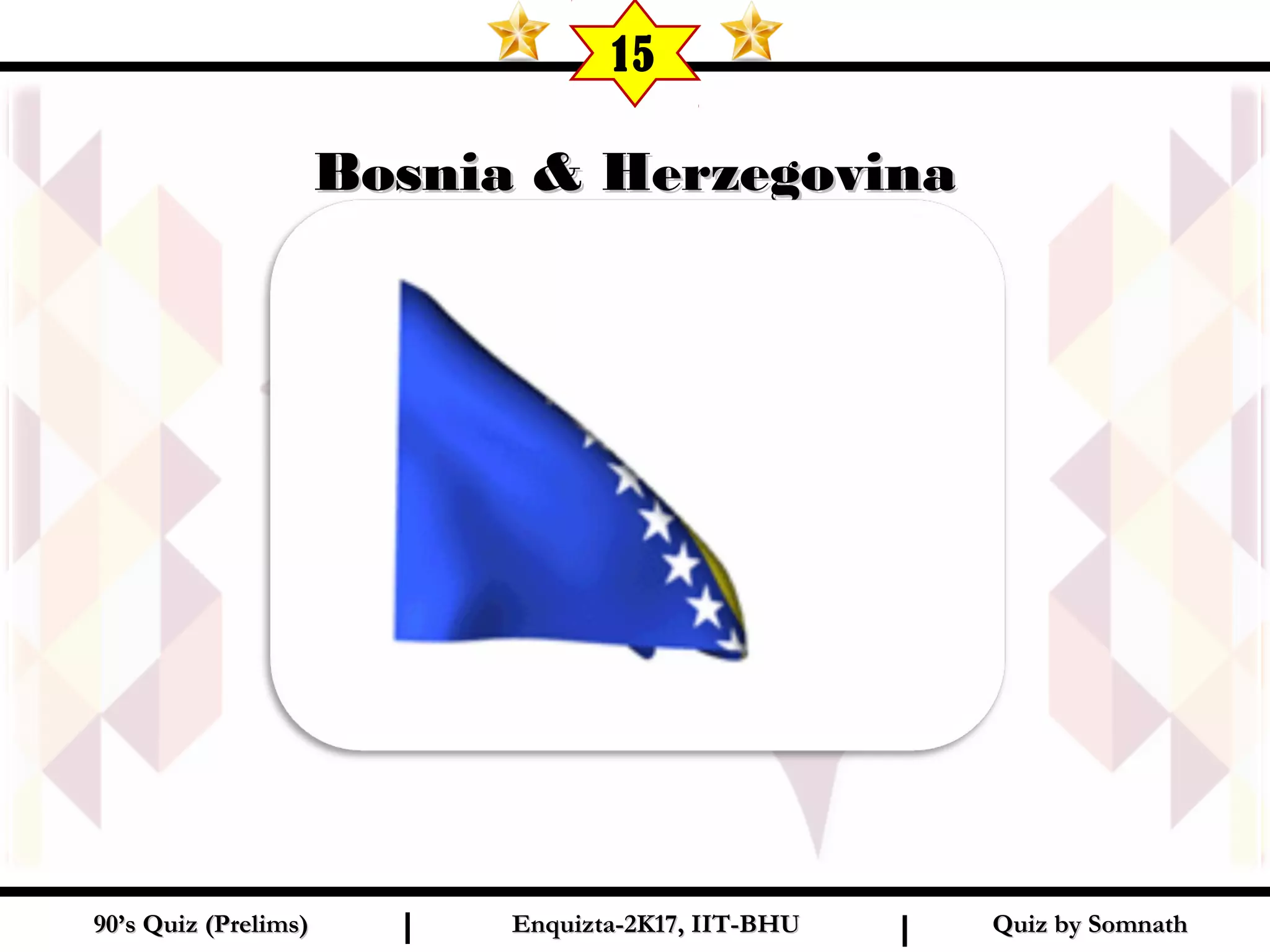 Quiz by SomnathQuiz by Somnath90’s Quiz (Prelims)90’s Quiz (Prelims) Enquizta-2K17, IIT-BHUEnquizta-2K17, IIT-BHUI I
Bosnia & HerzegovinaBosnia & Herzegovina
15
 