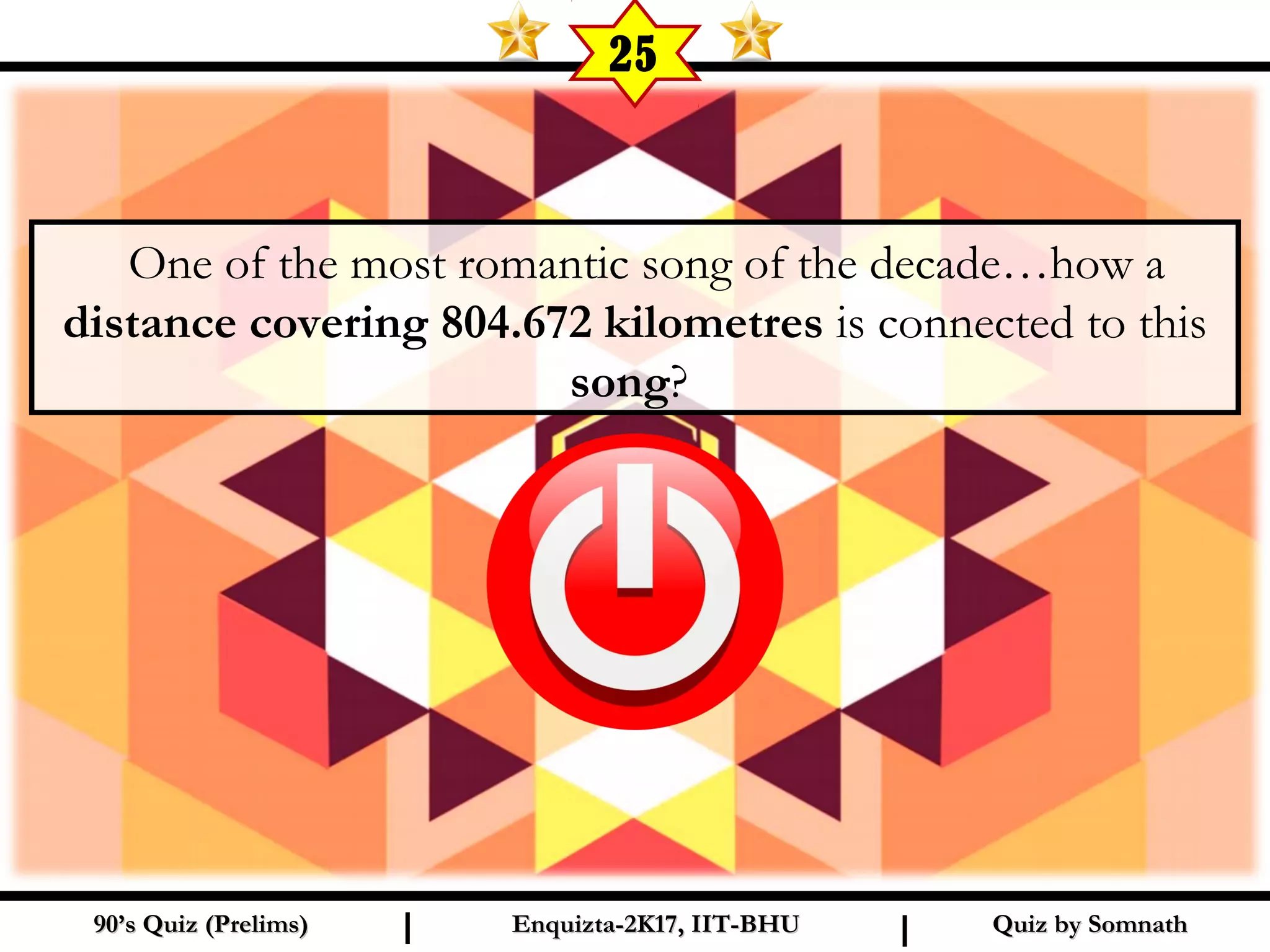 Quiz by SomnathQuiz by Somnath90’s Quiz (Prelims)90’s Quiz (Prelims) Enquizta-2K17, IIT-BHUEnquizta-2K17, IIT-BHUI I
25
One of the most romantic song of the decade…how a
distance covering 804.672 kilometres is connected to this
song?
 