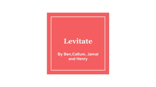 Levitate
By Ben,Callum, Jamal
and Henry
 