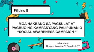 MGA HAKBANG SA PAGSULAT AT
PAGBUO NG KAMPANYANG PALIPUNAN O
“SOCIAL AWARENESS CAMPAIGN “
Filipino 8
Inihanda ni:
G. John Lorence T. Parado, LPT
 