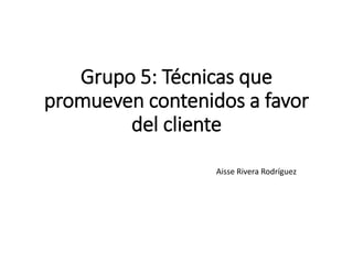 Grupo 5: Técnicas que
promueven contenidos a favor
del cliente
Aisse Rivera Rodríguez
 