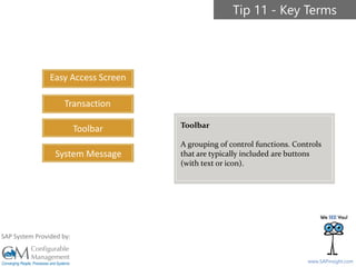 SAPinsight16
www.SAPinsight.com
SAP System Provided by:
Easy Access Screen
Transaction
Toolbar
System Message
Tip 11 - Key Terms
Toolbar
A grouping of control functions. Controls
that are typically included are buttons
(with text or icon).
 