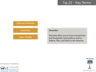 SAPinsight16
www.SAPinsight.com
SAP System Provided by:
Technical Names
Favorites
User Profile
Tip 22 - Key Terms
Favorites
Favorites allow you to store transactions
and frequently-used paths as well as
folders, files, and links to the Internet.
 
