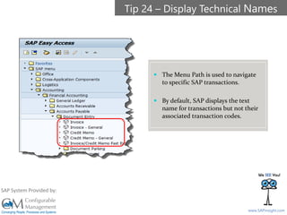 SAPinsight16
www.SAPinsight.com
SAP System Provided by:
 The Menu Path is used to navigate
to specific SAP transactions.
 By default, SAP displays the text
name for transactions but not their
associated transaction codes.
Tip 24 – Display Technical Names
 