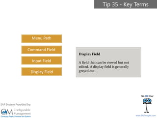 SAPinsight16
www.SAPinsight.com
SAP System Provided by:
Menu Path
Command Field
Input Field
Display Field
Tip 35 - Key Terms
Display Field
A field that can be viewed but not
edited. A display field is generally
grayed out.
 