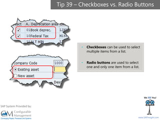 SAPinsight16
www.SAPinsight.com
SAP System Provided by:
Tip 39 – Checkboxes vs. Radio Buttons
• Checkboxes can be used to select
multiple items from a list.
• Radio buttons are used to select
one and only one item from a list.
 