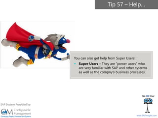 SAPinsight16
www.SAPinsight.com
SAP System Provided by:
Tip 57 – Help…
You can also get help from Super Users!
 Super Users – They are “power users" who
are very familiar with SAP and other systems
as well as the compny’s business processes.
 