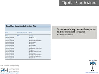 SAPinsight16
www.SAPinsight.com
SAP System Provided by:
- T-code search_sap_menu allows you to
find the menu path for a given
transaction code.
Tip 63 – Search Menu
 