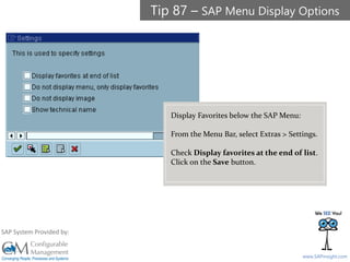 SAPinsight16
www.SAPinsight.com
SAP System Provided by:
Display Favorites below the SAP Menu:
From the Menu Bar, select Extras > Settings.
Check Display favorites at the end of list.
Click on the Save button.
Tip 87 – SAP Menu Display Options
 