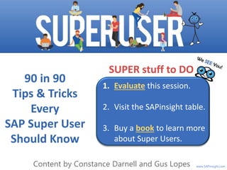NextGen Super Users:
Department of the Future
www.SAPinsight.com
90 in 90
Tips & Tricks
Every
SAP Super User
Should Know
Content by Constance Darnell and Gus Lopes
1. Evaluate this session.
2. Visit the SAPinsight table.
3. Buy a book to learn more
about Super Users.
SUPER stuff to DO
 