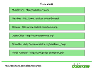 http://dakinane.com/blog/resources Musicovery - http://musicovery.com/ Netvibes - http://www.netvibes.com/#General  Oodesk - http://www.oodesk.com/home.php Open Office - http://www.openoffice.org/ Open Sim - http://opensimulator.org/wiki/Main_Page Pencil Animator - http://www.pencil-animation.org/ Tools 49-54 