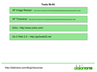 http://dakinane.com/blog/resources XP Image Resizer -  http://www.microsoft.com/windowsxp/downloads/powertoys/xppowertoys.mspx Tools 90-93 XP Timershot -  http://www.microsoft.com/windowsxp/downloads/powertoys/xppowertoys.mspx Zoho - http://www.zoho.com/ Go 2 Web 2.0 – http://go2web20.net 