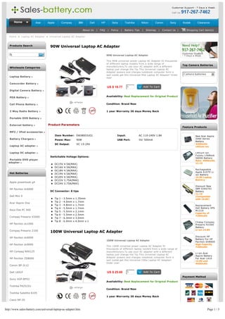 Home             Acer      Apple             Compaq            IBM       Dell       HP        Sony         Toshiba        Nikon     Canon        Sony      Kodak     Clearance

                                                                          About Us     |   FAQ   |   Policy   |   Battery Tips   |   Sitemap   |   Contact Us |     Shopping Cart item(s)

   Home > Laptop AC Adapter > Universal Laptop AC Adapter


   Products Search                  90W Universal Laptop AC Adapter

                                                                                                 90W Universal Laptop AC Adapter

                                                                                                 This 90W universal power Laptop AC Adapter fit thousands
                                                                                                 of different laptop models from a wide range of
                                                                                                                                                                  Top Camera Batteries
                                                                                                 manufacturers,To use your AC adapter with a different
   Wholesale Categories
                                                                                                 laptop just change the Tip.This Universal Laptop AC
                                                                                                 Adapter powers and charges notebook computer form a
                                                                                                 wall outlet.get this Universal 90w Laptop AC Adapter! Order      Camera batteries       6
   Laptop Battery                                                                                now!

   Camcorder Battery 
                                                                                                 US $ 18.77        1
   Digital Camera Battery 

   PDA Battery                                                                                   Availability: Best Replacement for Original Product


   Cell Phone Battery                                                                            Condition: Brand New


   2 Way Radio Battery                                                                           1 year Warranty 30 days Money Back

   Portable DVD Battery 

   External battery               Product Parameters
                                                                                                                                                                  Feature Products

   MP3 / IPod accessories 
                                          Item Number: EAD8003UO1                                         Input:             AC 110-240V 1.8A                             New Acer Aspire
   Battery Chargers                                                                                                                                                       2000 Series
                                          Power Max:                90W                                   USB Port:          5V/ 500mA
                                                                                                                                                                          Battery
                                          DC Output:                DC 15-24V                                                                                             4400mAh
   Laptop AC adapter                                                                                                                                                      Lithium ion

   Laptop DC adapter                                                                                                                                                      Lithium ion
                                                                                                                                                                          Fujistu LifeBook
                                    Switchable Voltage Options:
                                                                                                                                                                          S6000 Battery
   Portable DVD player                                                                                                                                                    Rate: 4000mAh,
  adapter                                                                                                                                                                 11.1V
                                    l     DC15V         4.5A(MAX)
                                    l     DC16V         4.5A(MAX)
                                                                                                                                                                          Rechageable
                                    l     DC18V         4.5A(MAX)
                                                                                                                                                                          Apple A1079 Li-
   Hot Batteries                    l     DC19V         4.5A(MAX)                                                                                                         ion Battery
                                    l     DC20V         4.5A(MAX)                                                                                                         10.8V Laptop
                                    l     DC22V         3.75A(MAX)                                                                                                        Battery
   Apple powerbook g4
                                    l     DC24V         3.75A(MAX)
                                                                                                                                                                          Discount New
   HP Pavilion dv6000                                                                                                                                                     IBM 02K6793
                                    DC Connector: 8 tips                                                                                                                  Battery
                                                                                                                                                                          11.1V
   Dell Mini 9                                                                                                                                                            (Compatible
                                    l     Tip   1   -   3.5mm   x   1.35mm                                                                                                with 10.8V)
                                    l     Tip   2   -   4.0mm   x   1.7mm
   Acer Aspire One
                                    l     Tip   3   -   4.8mm   x   1.7mm                                                                                                 Replacement
                                    l     Tip   4   -   5.5mm   x   1.7mm                                                                                                 Dell Battery XPS
   Asus Eee PC 900                                                                                                                                                        M1210
                                    l     Tip   5   -   5.5mm   x   2.1mm
                                                                                                                                                                          Capacity of
                                    l     Tip   6   -   5.5mm   x   2.5mm                                                                                                 7200mAh
   Compaq Presario V2000            l     Tip   7   -   6.3mm   x   3.0mm
                                    l     Tip   8   -   6.0mm   x   4.0mm x 1                                                                                             Cheap Compaq
   HP Pavilion dv1000                                                                                                                                                     Presario R3300
                                                                                                                                                                          Battery
   Compaq Presario 2100                                                                                                                                                   Li-ion 14.8V
                                    100W Universal Laptop AC Adapter
                                                                                                                                                                          Discount HP
   HP Pavilion dv6000
                                                                                                                                                                          Battery For HP
                                                                                                 100W Universal Laptop AC Adapter
                                                                                                                                                                          Pavilion DV8000
   HP Pavilion dv9000                                                                                                                                                     High Capacity
                                                                                                 This 100W universal power Laptop AC Adapter fit                          7200mAh
                                                                                                 thousands of different laptop models from a wide range of
   HP Compaq NX6125                                                                              manufacturers,To use your AC adapter with a different
                                                                                                                                                                          Li-ion Acer
                                                                                                 laptop just change the Tip.This Universal Laptop AC
                                                                                                                                                                          Aspire Battery
                                                                                                 Adapter powers and charges notebook computer form a
   HP Pavilion ZD8000                                                                                                                                                     For Acer 1410
                                                                                                 wall outlet.get this Universal 100w Laptop AC Adapter!                   14.8V and
                                                                                                 Order now!                                                               4400mAh
   Canon BP-2L12

   Dell 1691P                                                                                    US $ 25.69        1
                                                                                                                                                                  Payment Method
   Sony VGP-BPS2
                                                                                                 Availability: Best Replacement for Original Product
   Toshiba PA2522U
                                                                                                 Condition: Brand New
   Toshiba Satellite A105
                                                                                                 1 year Warranty 30 days Money Back
   Casio NP-20



http://www.sales-battery.com/universal-laptop-ac-adapter.htm                                                                                                                         Page 1 / 3
 