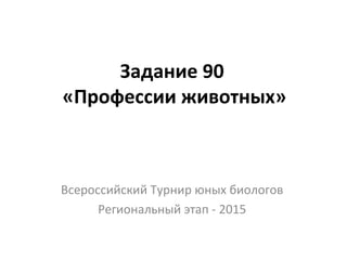 Задание 90
«Профессии животных»
Всероссийский Турнир юных биологов
Региональный этап - 2015
 