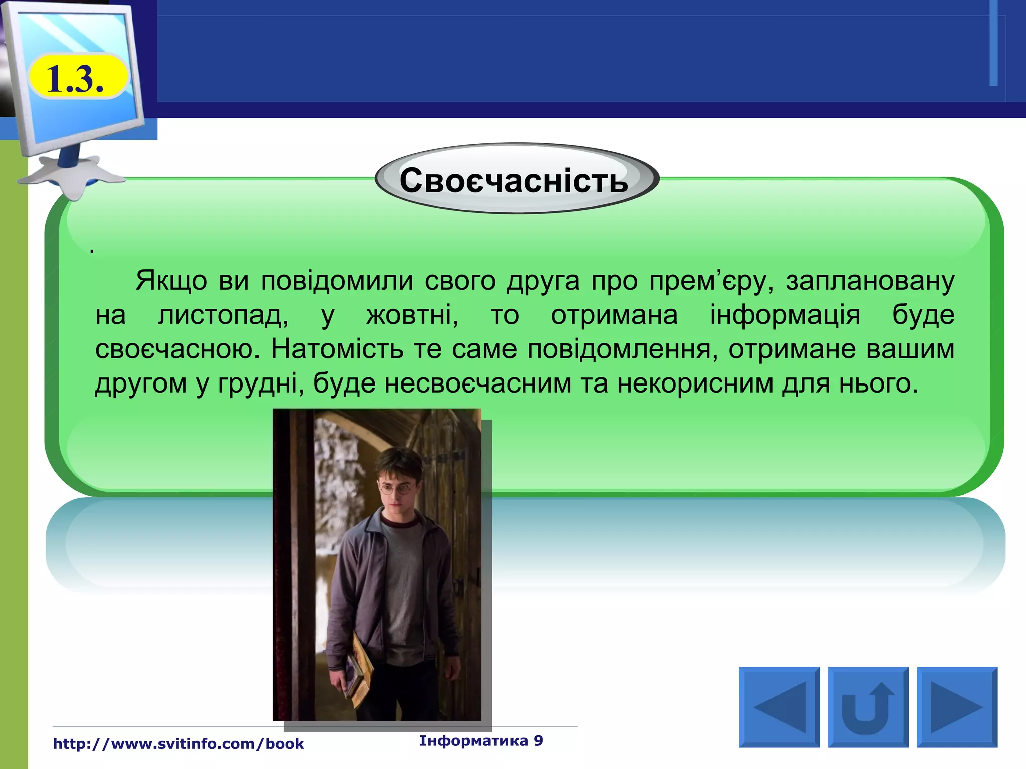 1.3.

                               Своєчасність
   .
       Якщо ви повідомили свого друга про прем’єру, заплановану
    на листопад, у жовтні, то отримана інформація буде
    своєчасною. Натомість те саме повідомлення, отримане вашим
    другом у грудні, буде несвоєчасним та некорисним для нього.




http://www.svitinfo.com/book    Інформатика 9
 