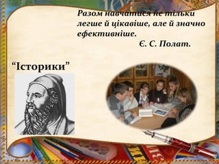 Разом навчатися не тільки
             легше й цікавіше, але й значно
             ефективніше.
                           Є. С. Полат.

“Історики”
 