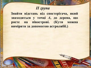 ІІ група
Знайти відстань від спостерігача, який
знаходиться у точці А, до дерева, що
росте на півострові. (Кути можна
виміряти за допомогою астролябії.)
 