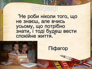 “Не роби ніколи того, що
не знаєш, але вчись
усьому, що потрібно
знати, і тоді будеш вести
спокійне життя.”

             Піфагор
 