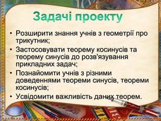 • Розширити знання учнів з геометрії про
  трикутник;
• Застосовувати теорему косинусів та
  теорему синусів до розв'язування
  прикладних задач;
• Познайомити учнів з різними
  доведеннями теореми синусів, теореми
  косинусів;
• Усвідомити важливість даних теорем.
 