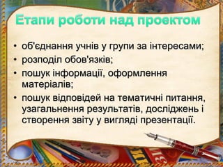 • об'єднання учнів у групи за інтересами;
• розподіл обов'язків;
• пошук інформації, оформлення
  матеріалів;
• пошук відповідей на тематичні питання,
  узагальнення результатів, досліджень і
  створення звіту у вигляді презентації.
 
