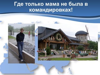 Где только мама не была в
командировках!

 