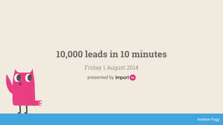 Andrew Fogg
10,000 leads in 10 minutes
Friday 1 August 2014
presented by
 