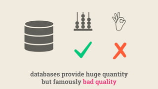 databases provide huge quantity
but famously bad quality
 