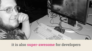 it is also super-awesome for developers
 