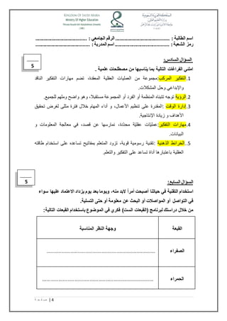 .................. اسم الطالبة : ...................... الرقم الجامعي : ...................................... 
رمز الشعبة : ........................................ اسم المدربة : ........................................ 
4 | ص ف ح ة 
السؤال السادس: 
املئي الفراغات التالية بما يناسبها من مصطلحات علمية . 
1.التفكير المركب:مجموعة من العمليات العقلية المعقدة، تضم مهارات التفكير الناقد 
والإبداعي وحل المشكلات. 
2.الرؤية توجه تتبناه المنظمة أو الفرد أو المجموعة مستقبلا، وهو واضح وملهم للجميع. 
3.إدارة الوقت :المقدرة على تنظيم الأعمال، و أداء المهام خلال فترة مثلى لغرض تحقيق 
الأهداف و زيادة الإنتاجية. 
4.مهارات التفكير:عملياّت عقليةّ محددّة، نمارسها عن قصد، في معالجة المعلومات و 
البيانات. 
5..الخرائط الذهنية :تقنية رسومية قوية، تزود المتعلم بمفاتيح تساعده على استخدام طاقته 
العقلية باعتبارها أداة تساعد على التفكير والتعلم. 
السؤال السابع: 
استخدام التقنية في حياتنا أصبحت أمراً لابد منه، ويوما بعد يوم يزداد الاعتماد عليها سواء 
في التواصل أو المواصلات أو البحث عن معلومة أو حتى التسلية. 
من خلال دراستك لبرنامج )القبعات الست( فكري في الموضوع باستخدام القبعات التالية: 
القبعة 
وجهة النظر المناسبة 
الصفراء 
.......................................................................... 
الحمراء 
............................................................................ 
5 
5 
 