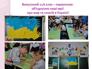 Випускний 11А клас – первачкам:
об'єднуємо наші мрії
про мир та спокій в Україні!
 