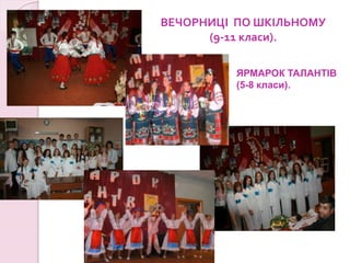 ВЕЧОРНИЦІ ПО ШКІЛЬНОМУ
(9-11 класи).
ЯРМАРОК ТАЛАНТІВ
(5-8 класи).
 