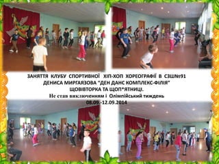 ЗАНЯТТЯ КЛУБУ СПОРТИВНОЇ ХІП-ХОП ХОРЕОГРАФІЇ В СЗШ№91
ДЕНИСА МИРГАЯЗОВА “ДЕН ДАНС КОМПЛЕКС-ФІЛІЯ”
ЩОВІВТОРКА ТА ЩОП*ЯТНИЦІ.
Не став виключенням і Олімпійський тиждень
08.09.-12.09.2014
 