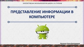 ПРЕДСТАВЛЕНИЕ ИНФОРМАЦИИ В
КОМПЬЮТЕРЕ
ЗЛАТОУСТІВСЬКА ЗАГАЛЬНООСВІТНЯ ШКОЛА І-ІІІ СТУПЕНІВ
Лесконог Елена Викторовна
 