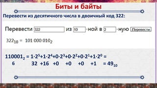 Перевести из десятичного числа в двоичный код 322:
Биты и байты
1100012 = 1∙25+1∙24+0∙23+0∙22+0∙21+1∙20 =
32 +16 +0 +0 +0 +1 = 49106
 