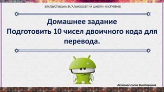 Домашнее задание
Подготовить 10 чисел двоичного кода для
перевода.
ЗЛАТОУСТІВСЬКА ЗАГАЛЬНООСВІТНЯ ШКОЛА І-ІІІ СТУПЕНІВ
Лесконог Елена Викторовна
 