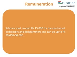 Salaries start around Rs 15,000 for inexperienced
composers and programmers and can go up to Rs
50,000-60,000.
Remuneration www.entranzz.com
 