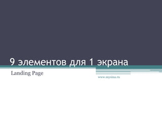 9 элементов для 1 экрана
Landing Page
www.mysina.ru
 