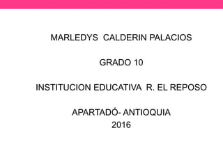 MARLEDYS CALDERIN PALACIOS
GRADO 10
INSTITUCION EDUCATIVA R. EL REPOSO
APARTADÓ- ANTIOQUIA
2016
 