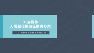 91自媒体
无现金化旅游区解决方案
广 州 妙 思 电 子 科 技 有 限 公 司
 