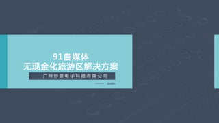 91自媒体  
无现金化旅游区解决方案  
Justin
广 州 妙 思 电 子 科 技 有 限 公 司   
 