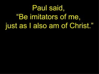 Paul said,  “Be imitators of me,  just as I also am of Christ.” 