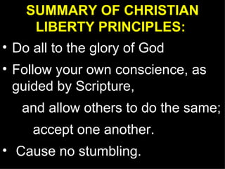 SUMMARY OF CHRISTIAN LIBERTY PRINCIPLES:   Do all to the glory of God Follow your own conscience, as guided by Scripture, and allow others to do the same;  accept one another. Cause no stumbling. 