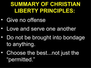 SUMMARY OF CHRISTIAN LIBERTY PRINCIPLES:   Give no offense Love and serve one another Do not be brought into bondage to anything. Choose the best...not just the “permitted.”  