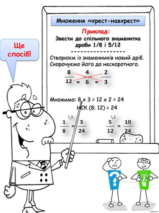 Ще
спосіб!
Звести до спільного знаменнтка
дроби 1/8 і 5/12
-----------------
Створюєм із знаменників новий дріб.
Скорочуємо його до нескоротного.
Множимо: 8 х 3 = 12 х 2 = 24
НСК (8; 12) = 24
Приклад:
Множення «хрест-навхрест»
 