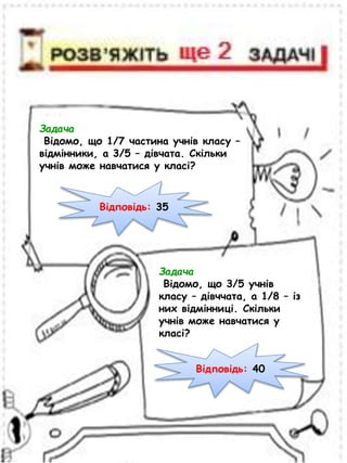 Задача
Відомо, що 1/7 частина учнів класу –
відмінники, а 3/5 – дівчата. Скільки
учнів може навчатися у класі?
Відповідь: 35
Задача
Відомо, що 3/5 учнів
класу – дівччата, а 1/8 – із
них відмінниці. Скільки
учнів може навчатися у
класі?
Відповідь: 40
 