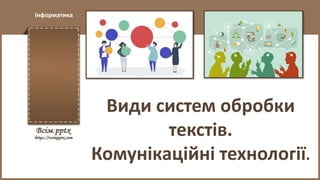 Інформатика
Види систем обробки
текстів.
Комунікаційні технології.
 